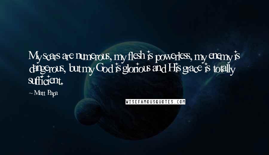 Matt Papa Quotes: My scars are numerous, my flesh is powerless, my enemy is dangerous, but my God is glorious and His grace is totally sufficient.