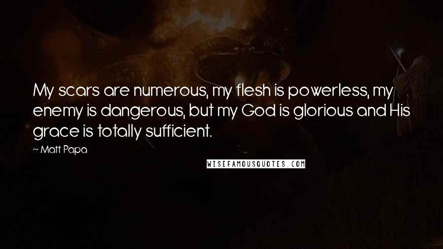 Matt Papa Quotes: My scars are numerous, my flesh is powerless, my enemy is dangerous, but my God is glorious and His grace is totally sufficient.