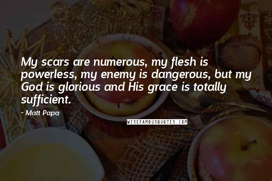 Matt Papa Quotes: My scars are numerous, my flesh is powerless, my enemy is dangerous, but my God is glorious and His grace is totally sufficient.