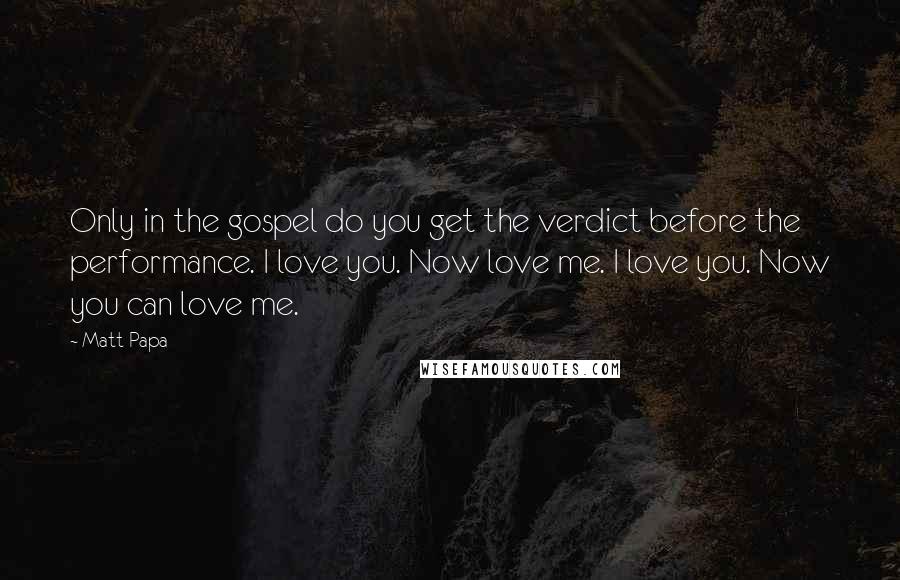 Matt Papa Quotes: Only in the gospel do you get the verdict before the performance. I love you. Now love me. I love you. Now you can love me.