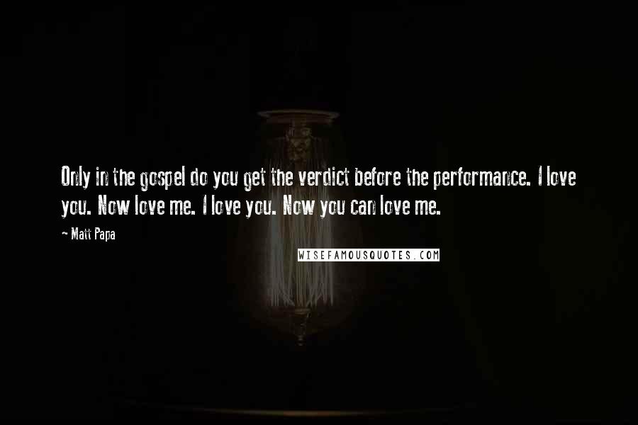 Matt Papa Quotes: Only in the gospel do you get the verdict before the performance. I love you. Now love me. I love you. Now you can love me.