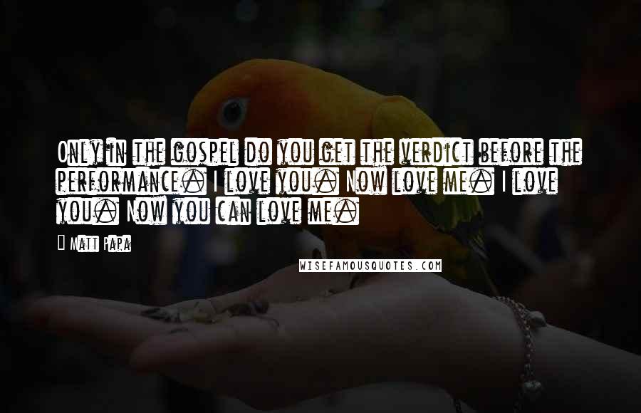 Matt Papa Quotes: Only in the gospel do you get the verdict before the performance. I love you. Now love me. I love you. Now you can love me.