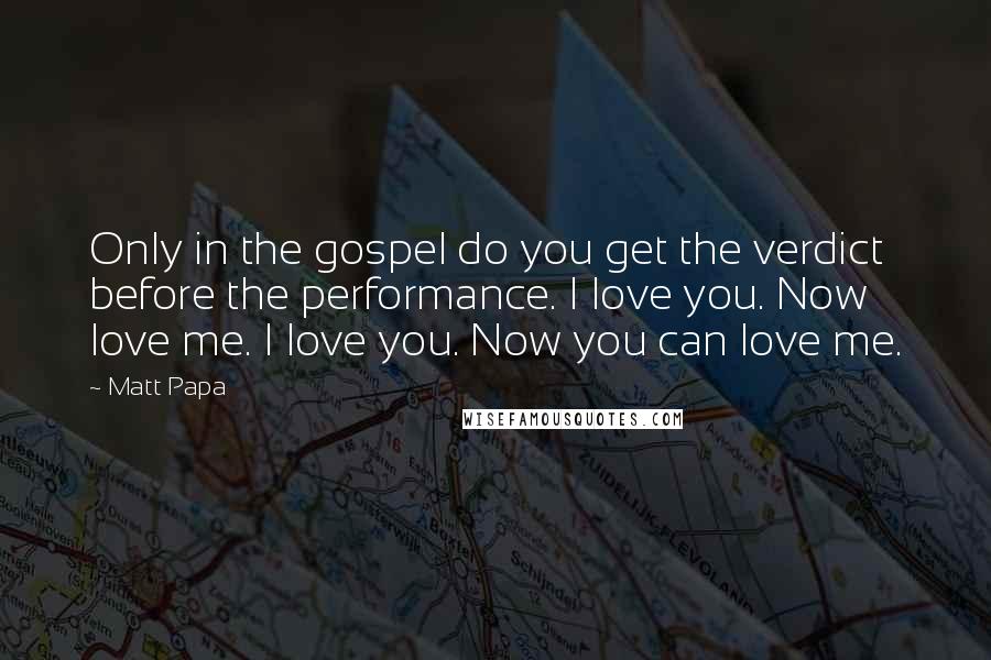Matt Papa Quotes: Only in the gospel do you get the verdict before the performance. I love you. Now love me. I love you. Now you can love me.
