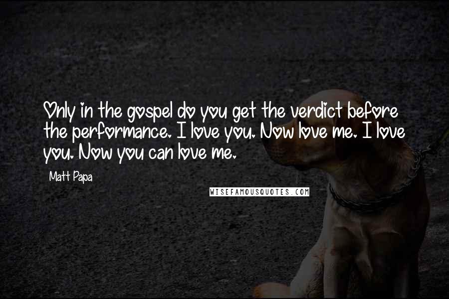 Matt Papa Quotes: Only in the gospel do you get the verdict before the performance. I love you. Now love me. I love you. Now you can love me.