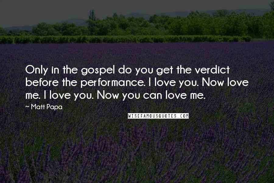 Matt Papa Quotes: Only in the gospel do you get the verdict before the performance. I love you. Now love me. I love you. Now you can love me.