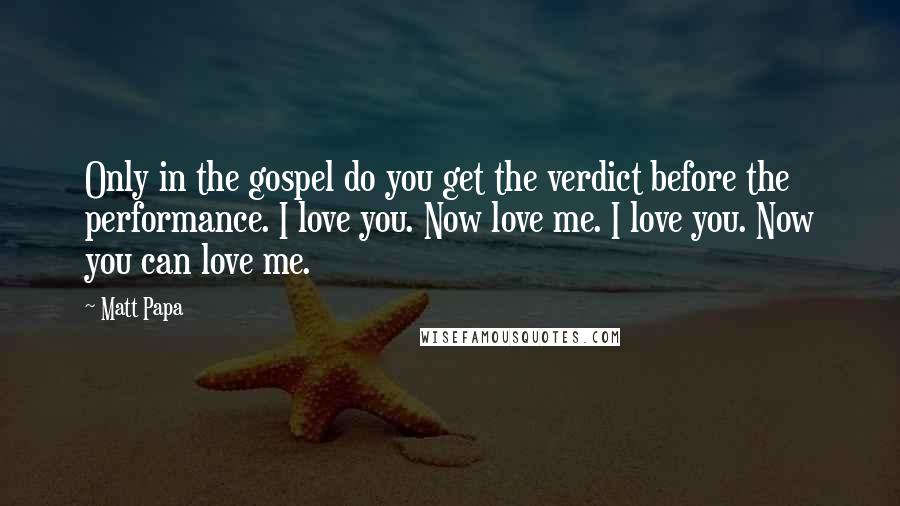 Matt Papa Quotes: Only in the gospel do you get the verdict before the performance. I love you. Now love me. I love you. Now you can love me.