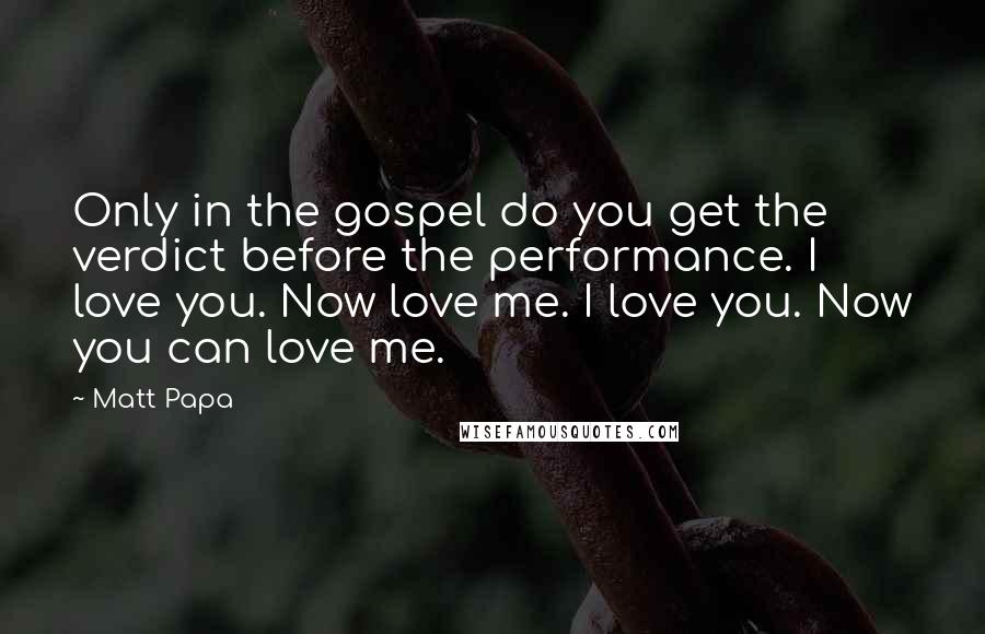 Matt Papa Quotes: Only in the gospel do you get the verdict before the performance. I love you. Now love me. I love you. Now you can love me.