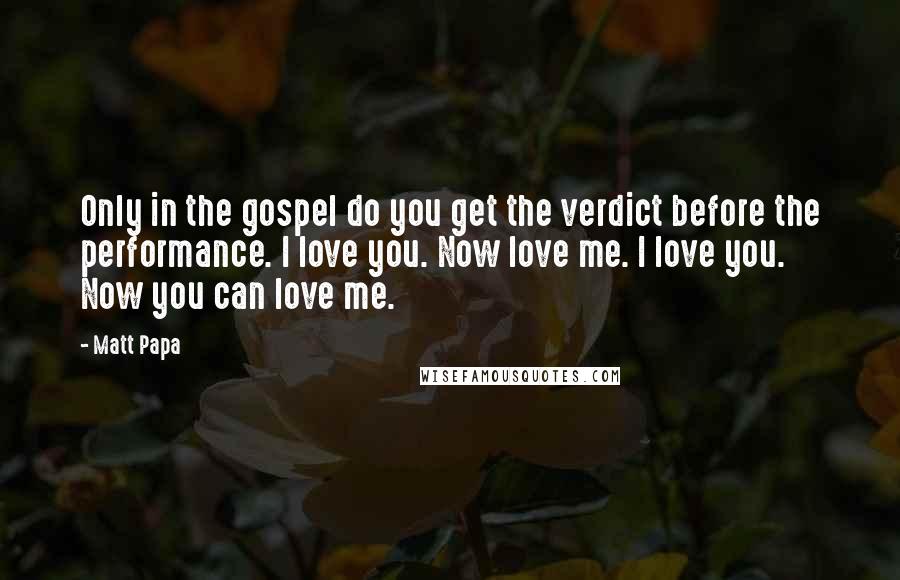 Matt Papa Quotes: Only in the gospel do you get the verdict before the performance. I love you. Now love me. I love you. Now you can love me.
