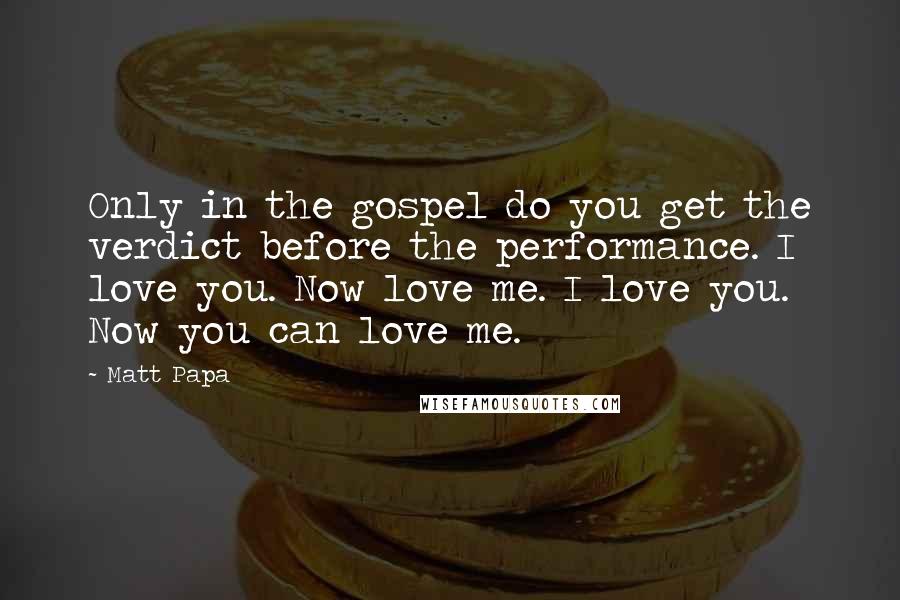 Matt Papa Quotes: Only in the gospel do you get the verdict before the performance. I love you. Now love me. I love you. Now you can love me.