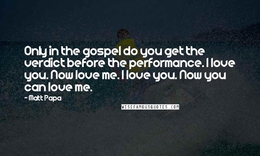 Matt Papa Quotes: Only in the gospel do you get the verdict before the performance. I love you. Now love me. I love you. Now you can love me.