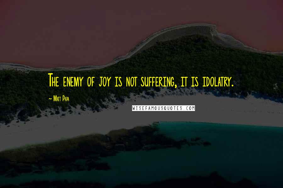 Matt Papa Quotes: The enemy of joy is not suffering, it is idolatry.