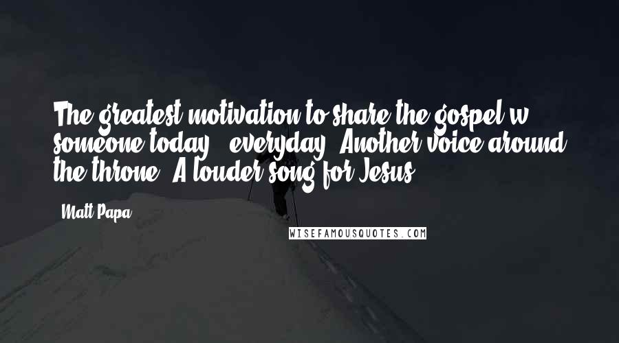 Matt Papa Quotes: The greatest motivation to share the gospel w/ someone today & everyday: Another voice around the throne. A louder song for Jesus.