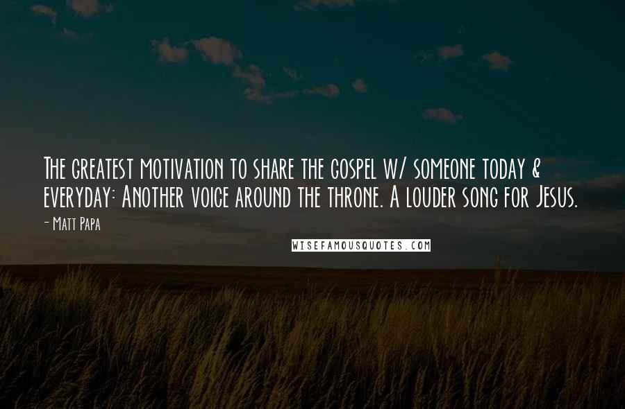 Matt Papa Quotes: The greatest motivation to share the gospel w/ someone today & everyday: Another voice around the throne. A louder song for Jesus.
