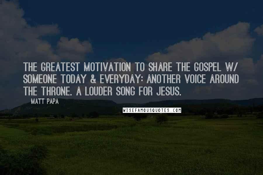 Matt Papa Quotes: The greatest motivation to share the gospel w/ someone today & everyday: Another voice around the throne. A louder song for Jesus.