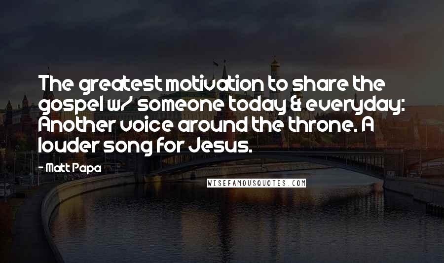 Matt Papa Quotes: The greatest motivation to share the gospel w/ someone today & everyday: Another voice around the throne. A louder song for Jesus.