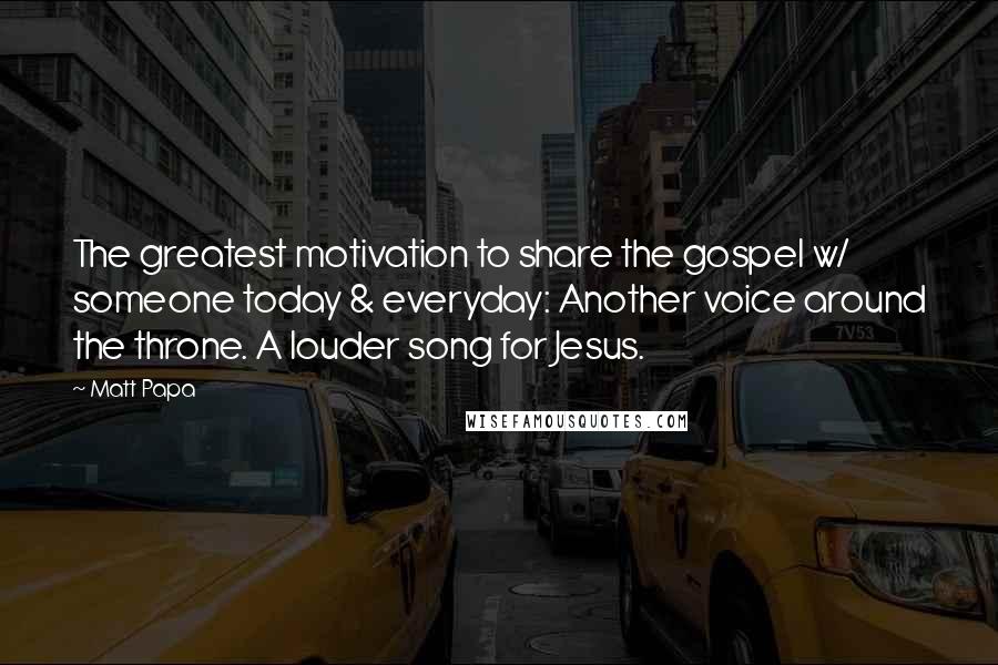 Matt Papa Quotes: The greatest motivation to share the gospel w/ someone today & everyday: Another voice around the throne. A louder song for Jesus.