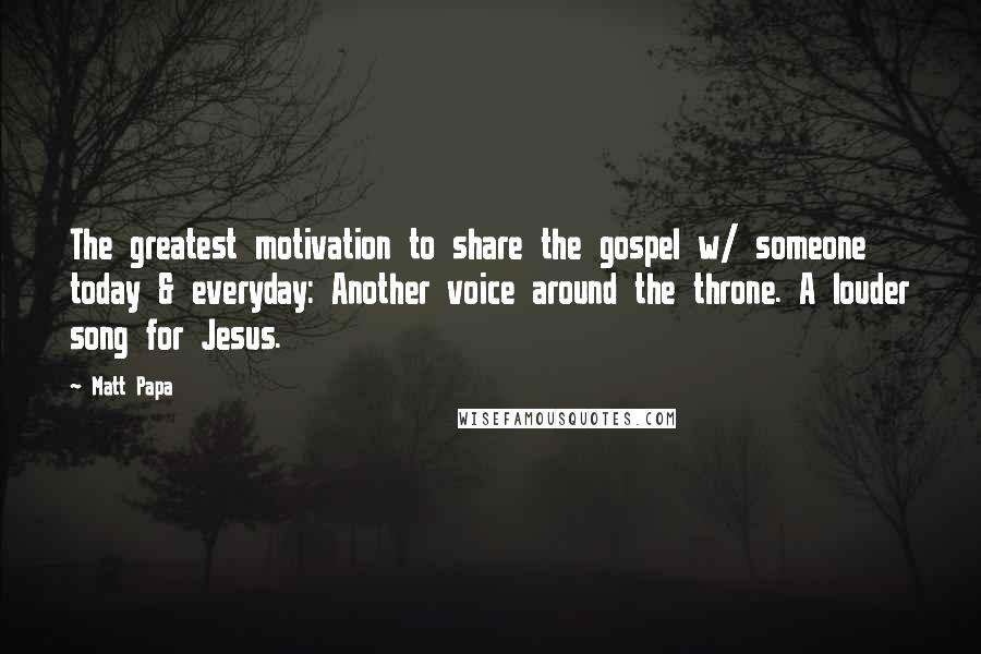 Matt Papa Quotes: The greatest motivation to share the gospel w/ someone today & everyday: Another voice around the throne. A louder song for Jesus.