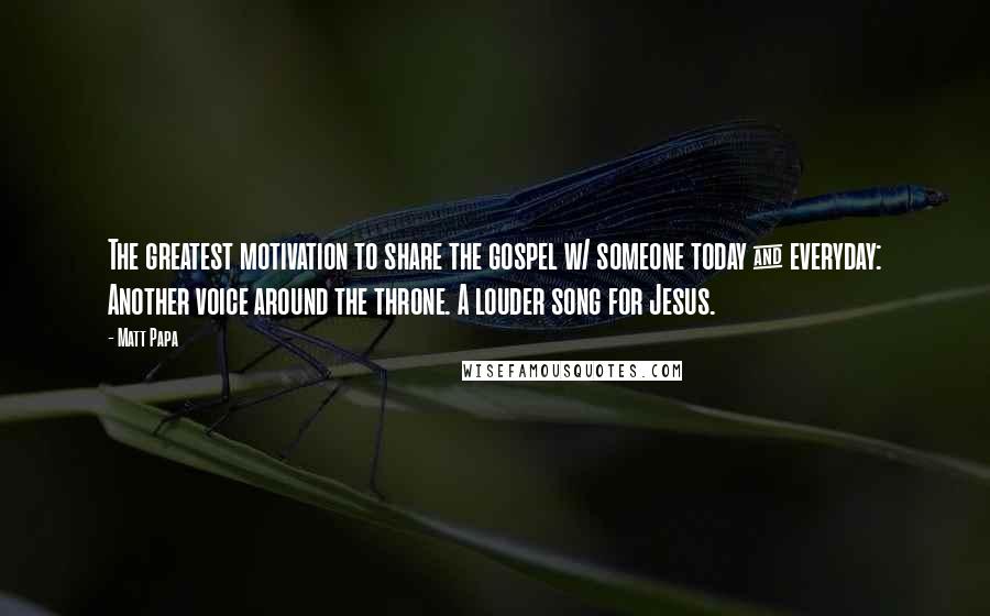 Matt Papa Quotes: The greatest motivation to share the gospel w/ someone today & everyday: Another voice around the throne. A louder song for Jesus.