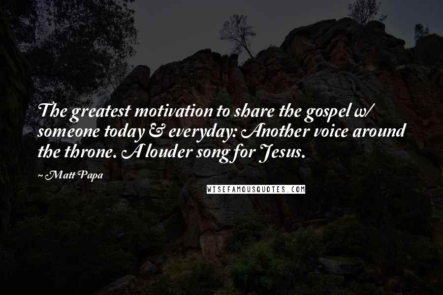 Matt Papa Quotes: The greatest motivation to share the gospel w/ someone today & everyday: Another voice around the throne. A louder song for Jesus.