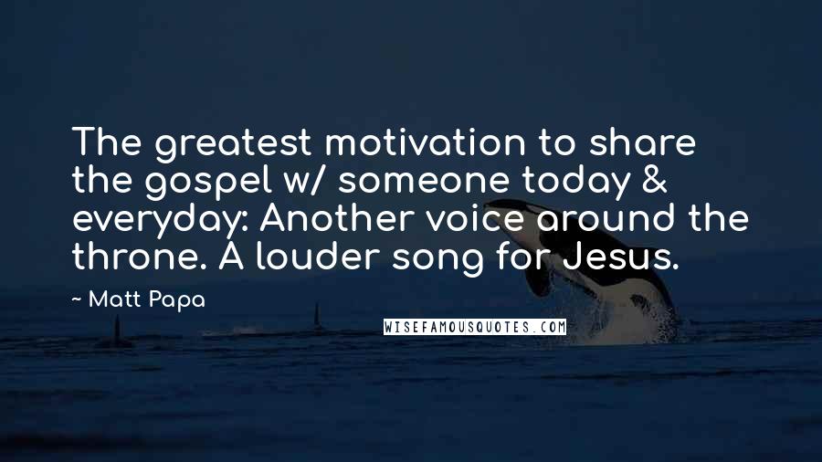 Matt Papa Quotes: The greatest motivation to share the gospel w/ someone today & everyday: Another voice around the throne. A louder song for Jesus.