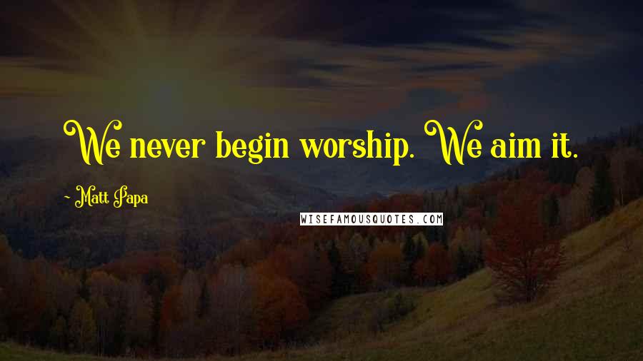 Matt Papa Quotes: We never begin worship. We aim it.