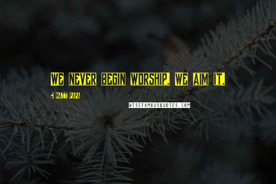 Matt Papa Quotes: We never begin worship. We aim it.