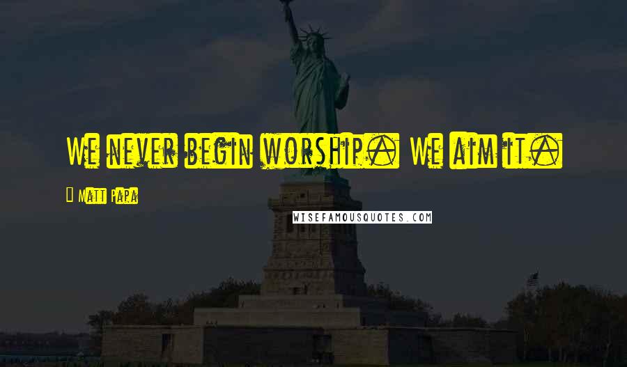 Matt Papa Quotes: We never begin worship. We aim it.