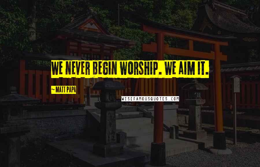 Matt Papa Quotes: We never begin worship. We aim it.