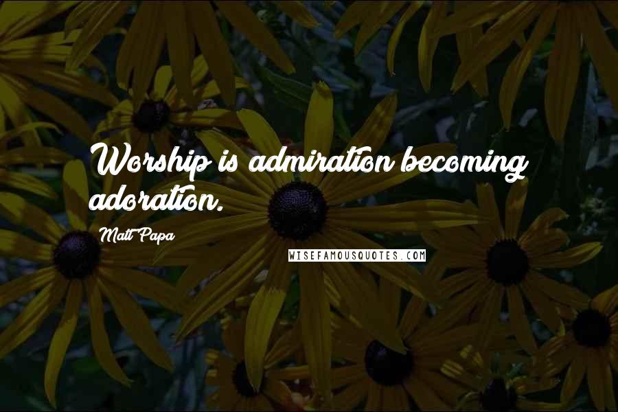 Matt Papa Quotes: Worship is admiration becoming adoration.