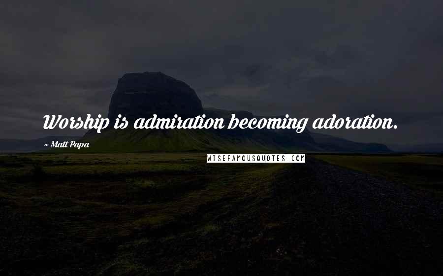 Matt Papa Quotes: Worship is admiration becoming adoration.