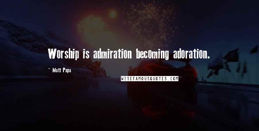 Matt Papa Quotes: Worship is admiration becoming adoration.