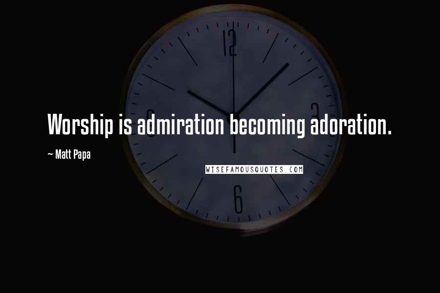 Matt Papa Quotes: Worship is admiration becoming adoration.