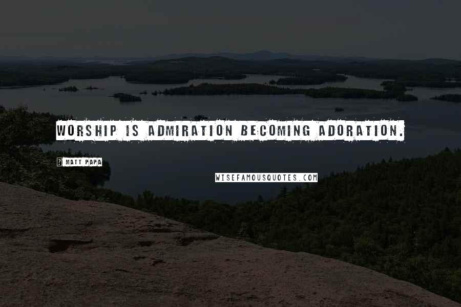 Matt Papa Quotes: Worship is admiration becoming adoration.