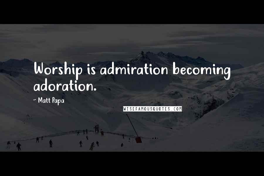 Matt Papa Quotes: Worship is admiration becoming adoration.