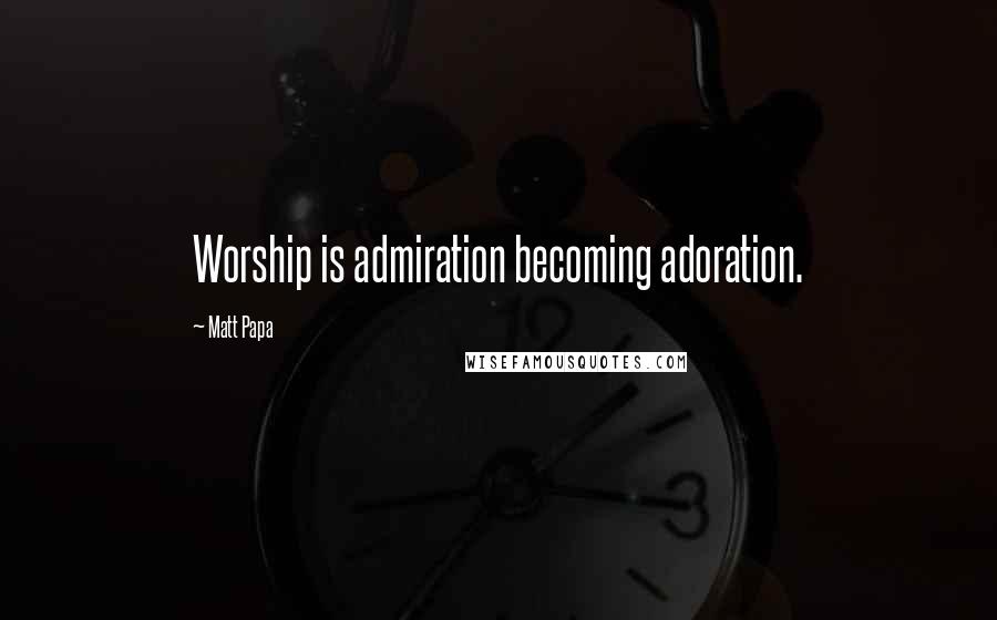 Matt Papa Quotes: Worship is admiration becoming adoration.