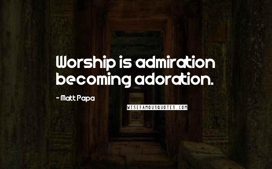 Matt Papa Quotes: Worship is admiration becoming adoration.