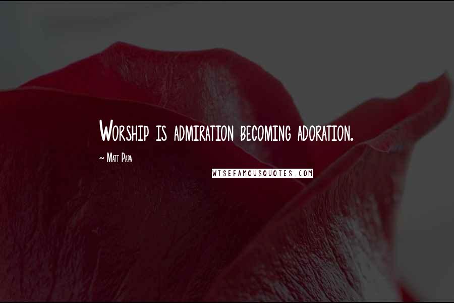 Matt Papa Quotes: Worship is admiration becoming adoration.