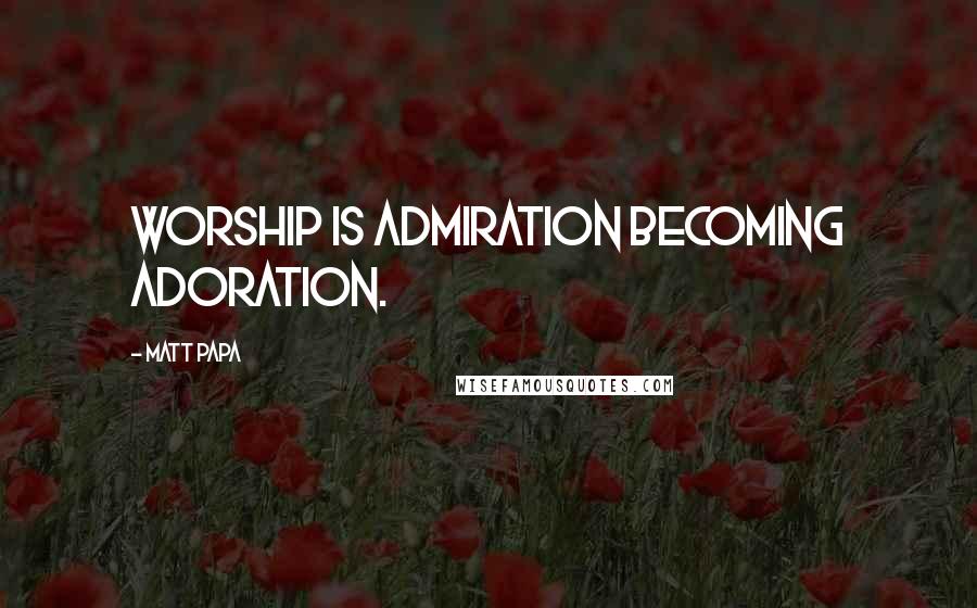 Matt Papa Quotes: Worship is admiration becoming adoration.