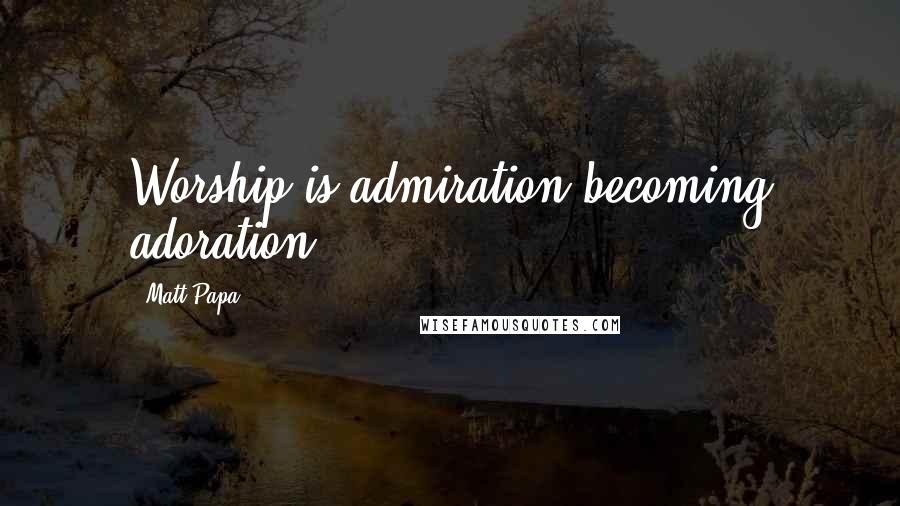 Matt Papa Quotes: Worship is admiration becoming adoration.