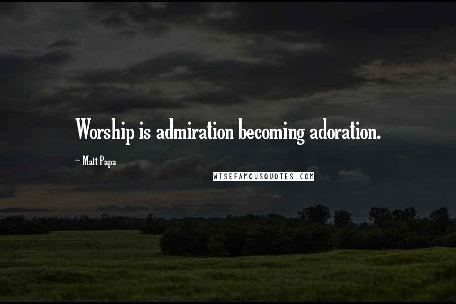 Matt Papa Quotes: Worship is admiration becoming adoration.