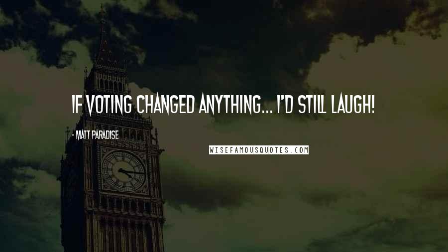 Matt Paradise Quotes: If voting changed anything... I'd still laugh!