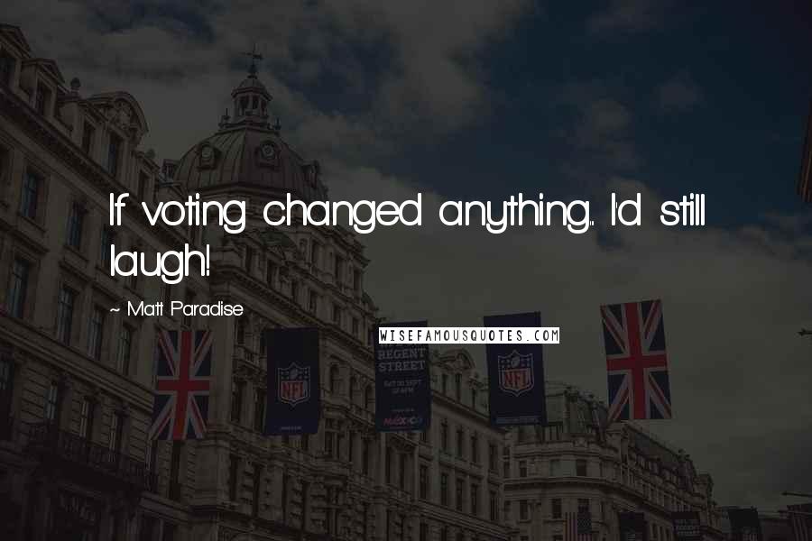 Matt Paradise Quotes: If voting changed anything... I'd still laugh!