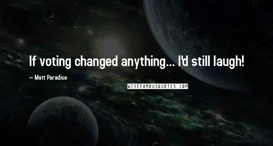 Matt Paradise Quotes: If voting changed anything... I'd still laugh!