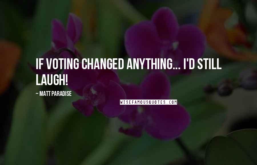 Matt Paradise Quotes: If voting changed anything... I'd still laugh!
