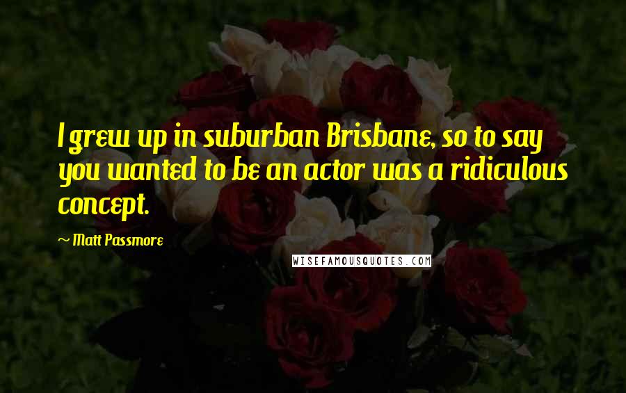 Matt Passmore Quotes: I grew up in suburban Brisbane, so to say you wanted to be an actor was a ridiculous concept.