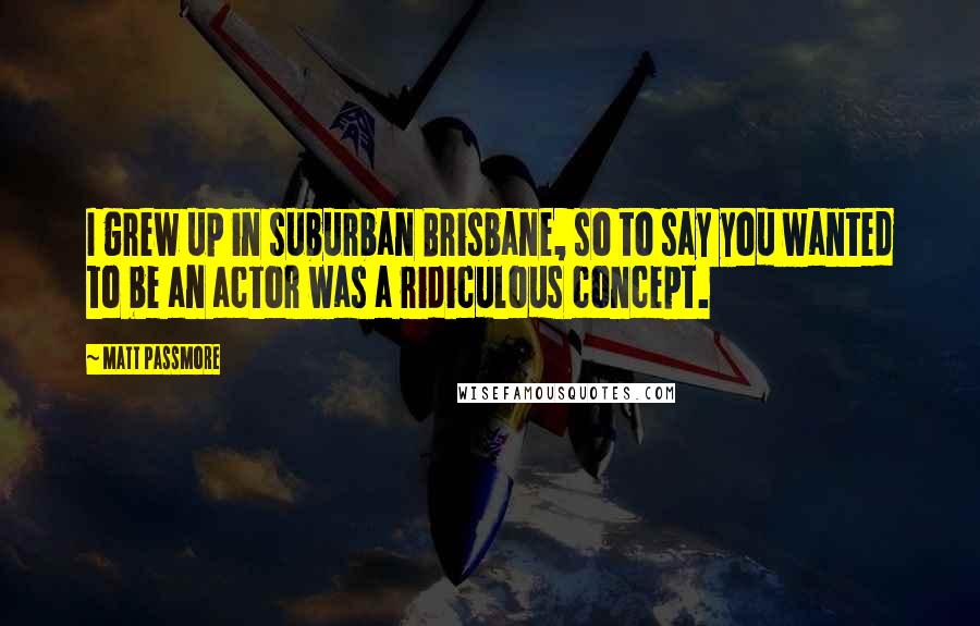 Matt Passmore Quotes: I grew up in suburban Brisbane, so to say you wanted to be an actor was a ridiculous concept.