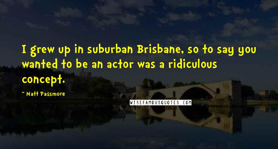 Matt Passmore Quotes: I grew up in suburban Brisbane, so to say you wanted to be an actor was a ridiculous concept.