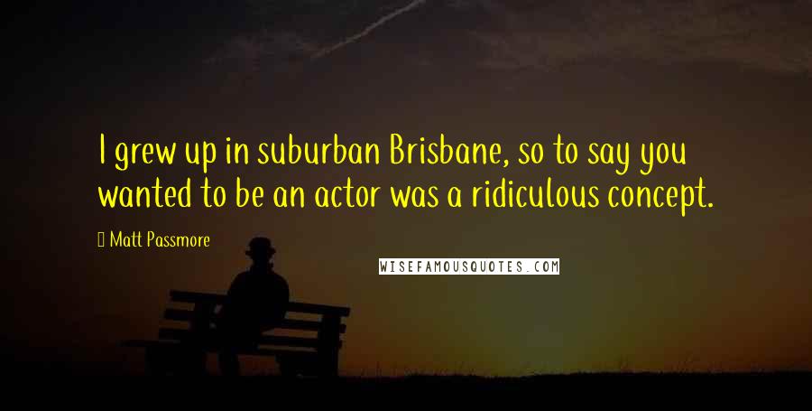 Matt Passmore Quotes: I grew up in suburban Brisbane, so to say you wanted to be an actor was a ridiculous concept.