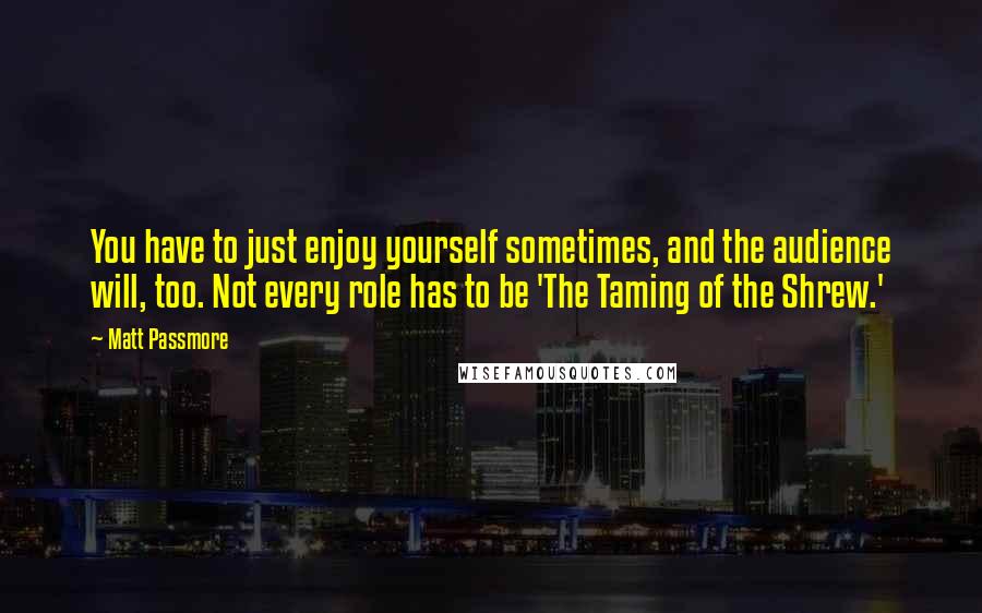 Matt Passmore Quotes: You have to just enjoy yourself sometimes, and the audience will, too. Not every role has to be 'The Taming of the Shrew.'