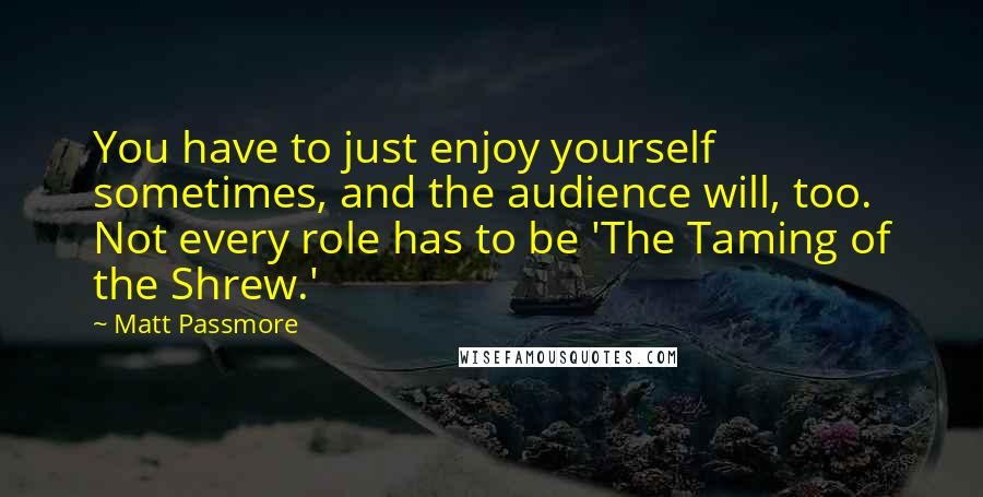 Matt Passmore Quotes: You have to just enjoy yourself sometimes, and the audience will, too. Not every role has to be 'The Taming of the Shrew.'